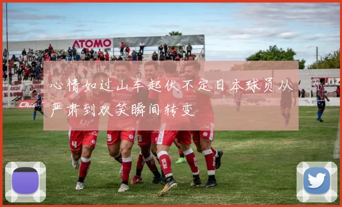 心情如过山车起伏不定日本球员从严肃到欢笑瞬间转变