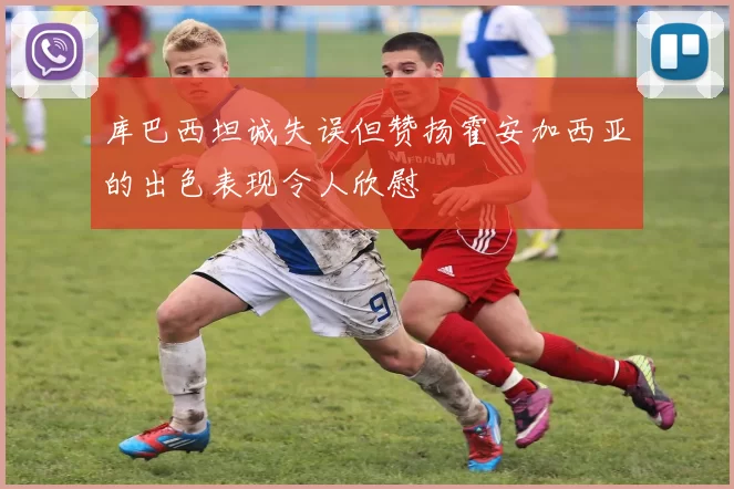 库巴西坦诚失误但赞扬霍安加西亚的出色表现令人欣慰