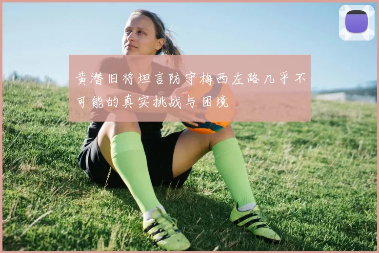 黄潜旧将坦言防守梅西左路几乎不可能的真实挑战与困境
