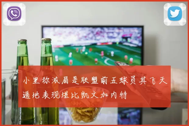 小里称浓眉是联盟前五球员其飞天遁地表现堪比凯文加内特