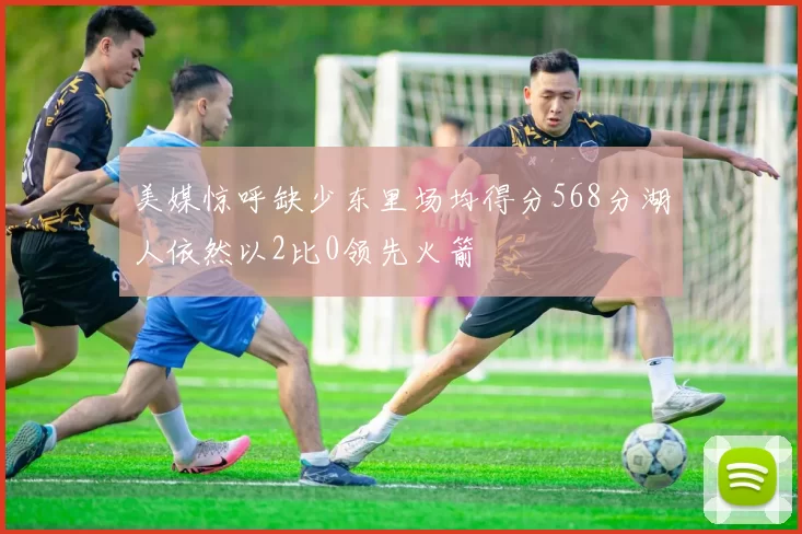 美媒惊呼缺少东里场均得分568分湖人依然以2比0领先火箭