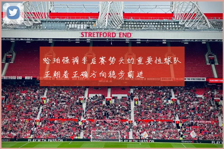 哈珀强调季后赛势头的重要性球队正朝着正确方向稳步前进