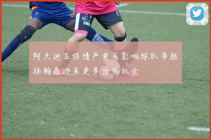 阿夫迪亚伤情严重或影响球队争胜杨瀚森迎来更多出场机会