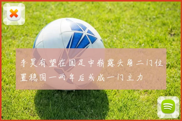 李昊有望在国足中崭露头角二门位置稳固一两年后或成一门主力
