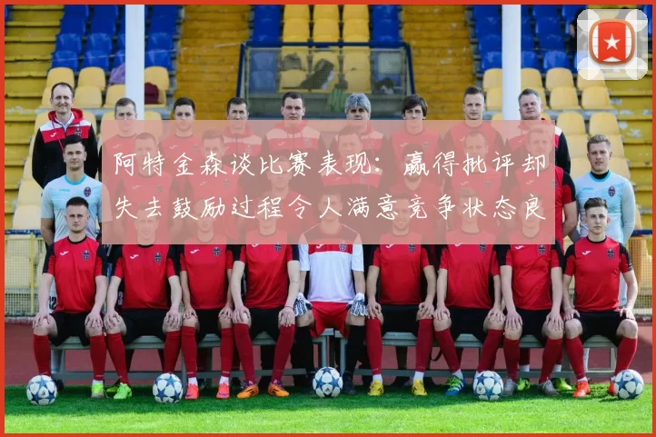 阿特金森谈比赛表现：赢得批评却失去鼓励过程令人满意竞争状态良好