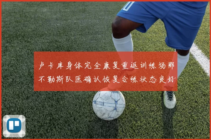 卢卡库身体完全康复重返训练场那不勒斯队医确认恢复合练状态良好