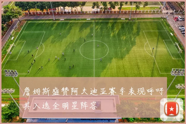 詹姆斯盛赞阿夫迪亚赛季表现呼吁其入选全明星阵容