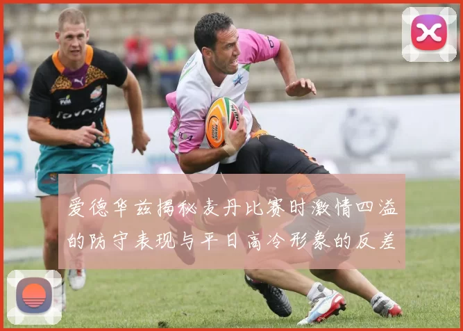 爱德华兹揭秘麦丹比赛时激情四溢的防守表现与平日高冷形象的反差
