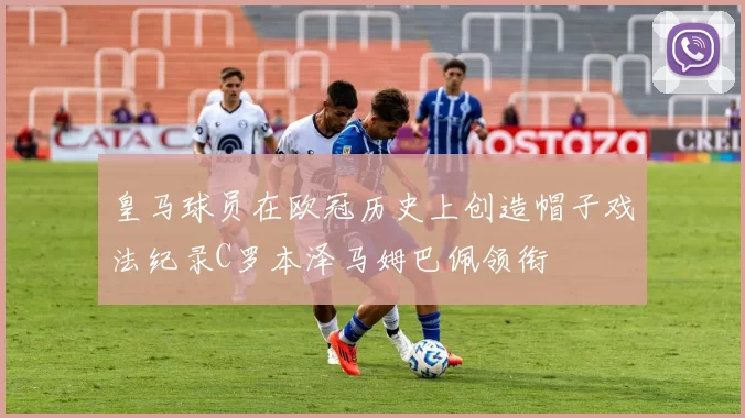 皇马球员在欧冠历史上创造帽子戏法纪录C罗本泽马姆巴佩领衔