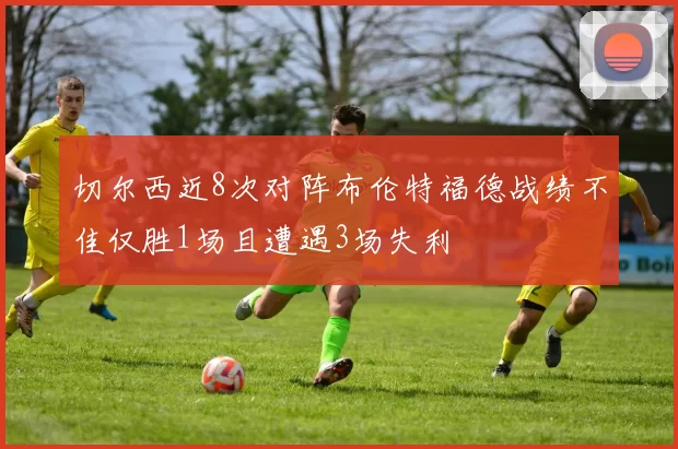 切尔西近8次对阵布伦特福德战绩不佳仅胜1场且遭遇3场失利