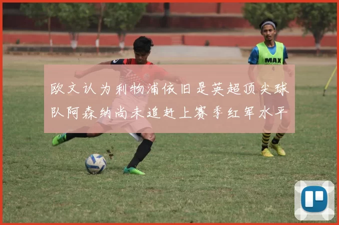 欧文认为利物浦依旧是英超顶尖球队阿森纳尚未追赶上赛季红军水平