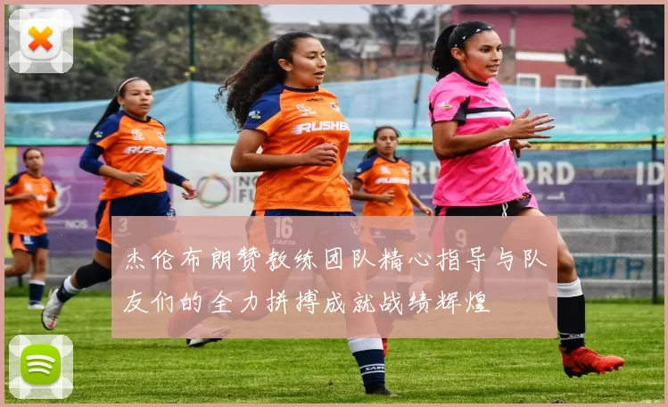 杰伦布朗赞教练团队精心指导与队友们的全力拼搏成就战绩辉煌