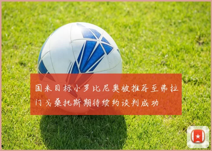 国米目标小罗比尼奥被推荐至弗拉门戈桑托斯期待续约谈判成功