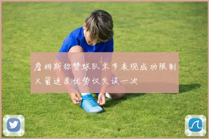 詹姆斯称赞球队末节表现成功限制火箭速度优势仅失误一次